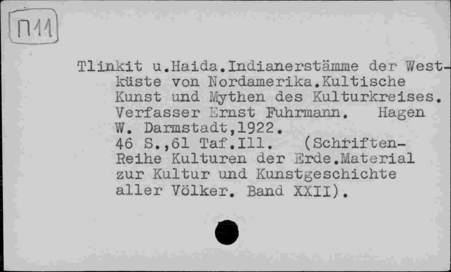 ﻿Tlinkit u.Haida.Indianerstämme der West küste von Nordamerika.Kultische Kunst und Mythen des Kulturkreises. Verfasser Ernst Fuhrmann. Hagen W. Darmstadt,1922.
46 S.,61 Taf.111.	(Schriften-
Reihe Kulturen der Erde.Material zur Kultur und Kunstgeschichte aller Völker. Band XXII).